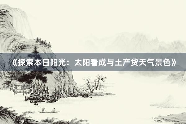 《探索本日阳光：太阳看成与土产货天气景色》