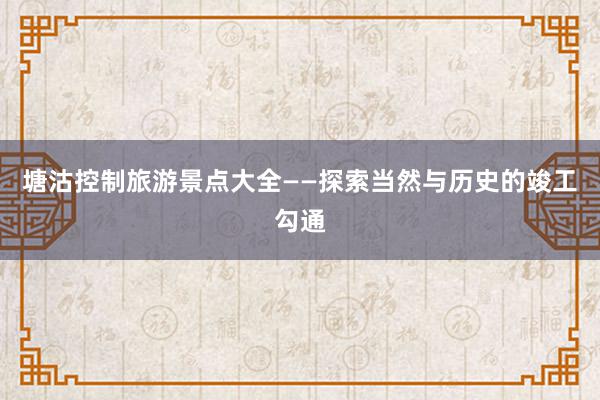 塘沽控制旅游景点大全——探索当然与历史的竣工勾通