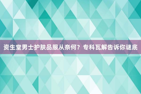 资生堂男士护肤品服从奈何？专科瓦解告诉你谜底