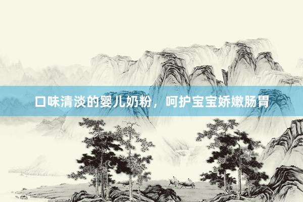 口味清淡的婴儿奶粉，呵护宝宝娇嫩肠胃