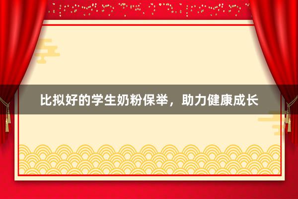 比拟好的学生奶粉保举，助力健康成长